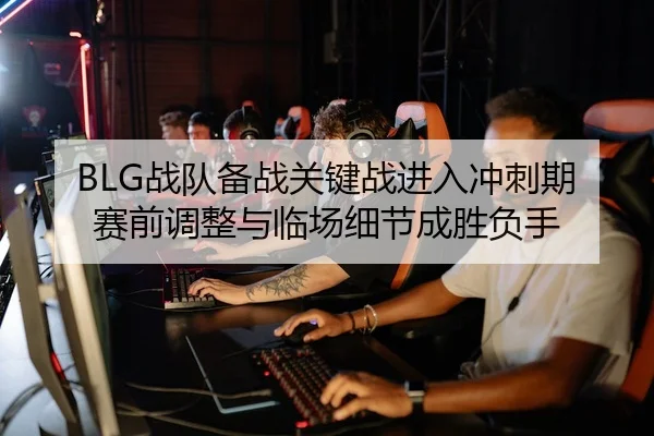 BLG战队备战关键战进入冲刺期 赛前调整与临场细节成胜负手